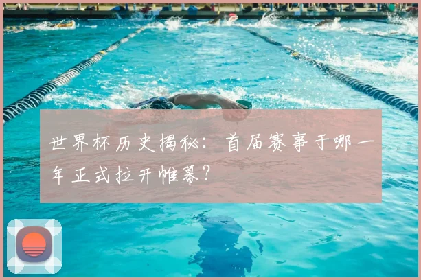 世界杯历史揭秘:首届赛事于哪一年正式拉开帷幕?