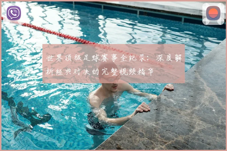 世界顶级足球赛事全纪录:深度解析经典对决的完整视频精华