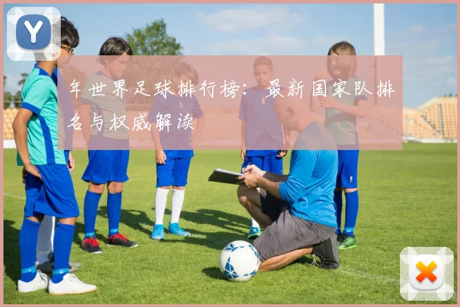 年世界足球排行榜:最新国家队排名与权威解读