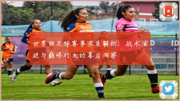 世界级足球赛事深度解析：战术演进与巅峰对决的幕后洞察