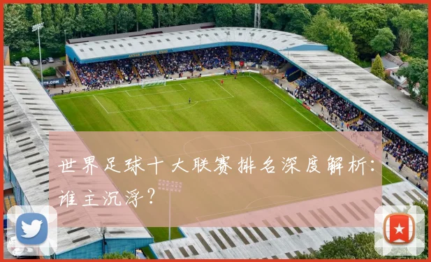世界足球十大联赛排名深度解析:谁主沉浮?